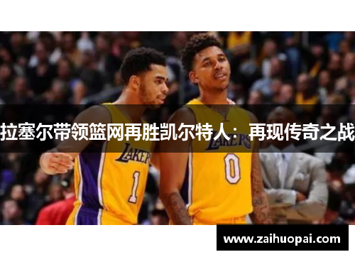 拉塞尔带领篮网再胜凯尔特人：再现传奇之战