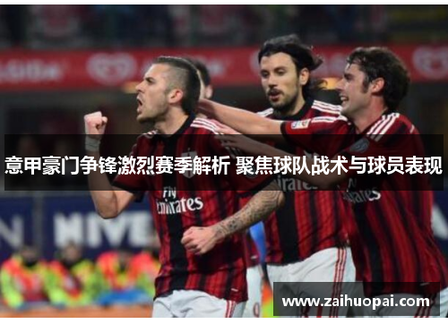 意甲豪门争锋激烈赛季解析 聚焦球队战术与球员表现