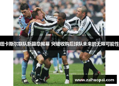 纽卡斯尔联队新篇章揭幕 突破收购后球队未来的无限可能性