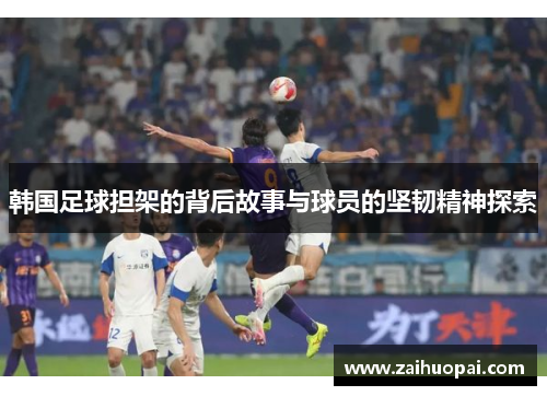 韩国足球担架的背后故事与球员的坚韧精神探索