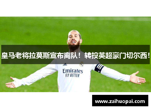 皇马老将拉莫斯宣布离队！转投英超豪门切尔西！