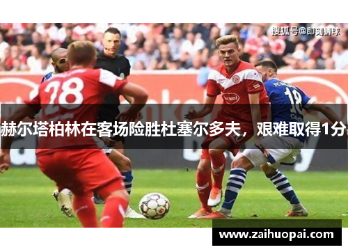 赫尔塔柏林在客场险胜杜塞尔多夫，艰难取得1分