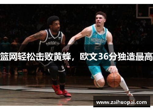 篮网轻松击败黄蜂，欧文36分独造最高