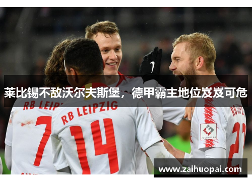 莱比锡不敌沃尔夫斯堡，德甲霸主地位岌岌可危