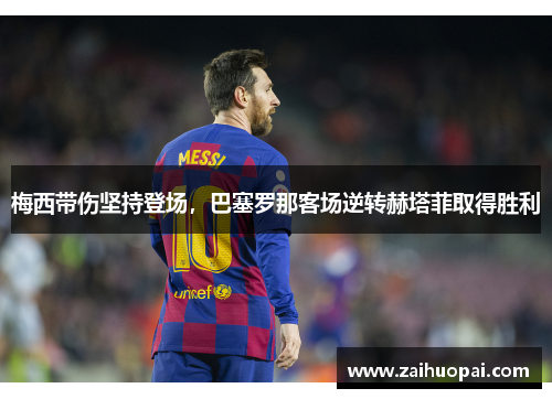 梅西带伤坚持登场，巴塞罗那客场逆转赫塔菲取得胜利