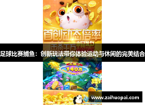 足球比赛捕鱼：创新玩法带你体验运动与休闲的完美结合