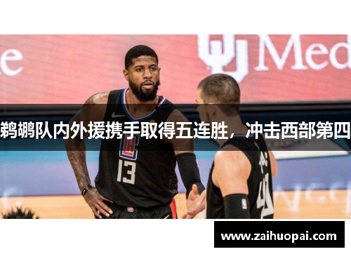 鹈鹕队内外援携手取得五连胜，冲击西部第四