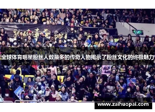 全球体育明星粉丝人数最多的传奇人物揭示了粉丝文化的终极魅力