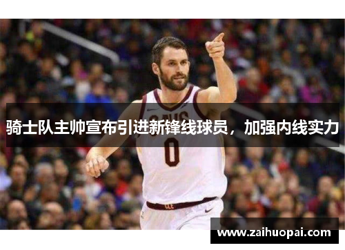骑士队主帅宣布引进新锋线球员，加强内线实力