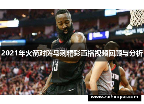 2021年火箭对阵马刺精彩直播视频回顾与分析
