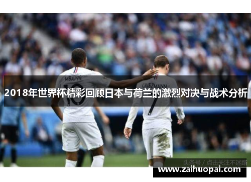 2018年世界杯精彩回顾日本与荷兰的激烈对决与战术分析