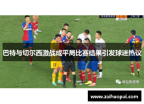 巴特与切尔西激战成平局比赛结果引发球迷热议