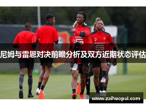 尼姆与雷恩对决前瞻分析及双方近期状态评估
