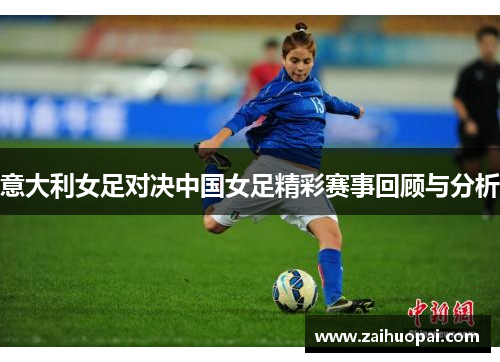 意大利女足对决中国女足精彩赛事回顾与分析
