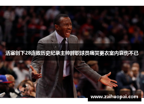活塞创下28连败历史纪录主帅辞职球员痛哭更衣室内哀伤不已