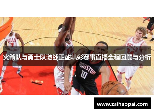 火箭队与勇士队激战正酣精彩赛事直播全程回顾与分析