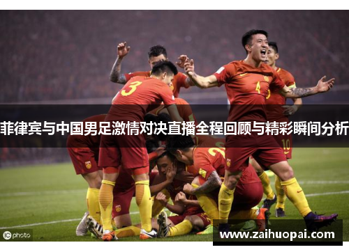 菲律宾与中国男足激情对决直播全程回顾与精彩瞬间分析