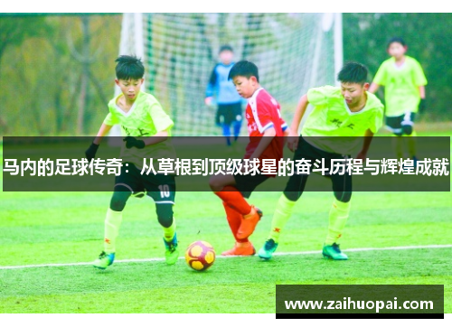 马内的足球传奇：从草根到顶级球星的奋斗历程与辉煌成就