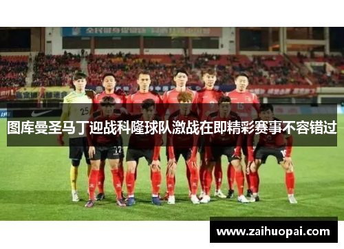 图库曼圣马丁迎战科隆球队激战在即精彩赛事不容错过