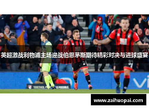 英超激战利物浦主场迎战伯恩茅斯期待精彩对决与进球盛宴