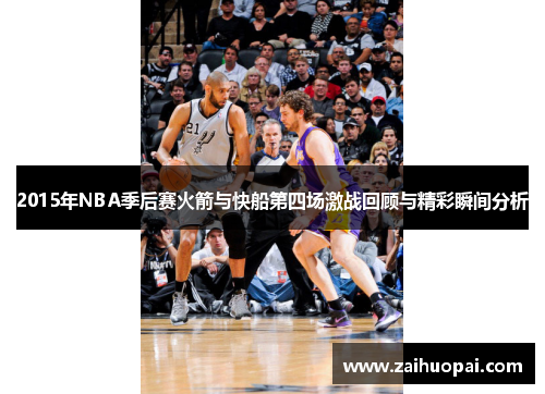 2015年NBA季后赛火箭与快船第四场激战回顾与精彩瞬间分析