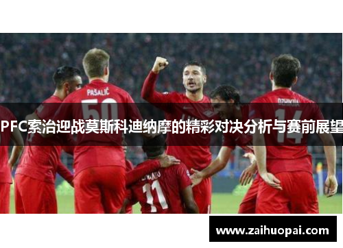 PFC索治迎战莫斯科迪纳摩的精彩对决分析与赛前展望